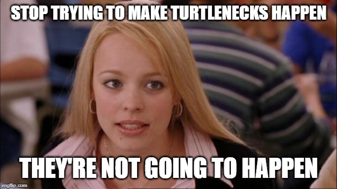 Its Not Going To Happen Meme | STOP TRYING TO MAKE TURTLENECKS HAPPEN; THEY'RE NOT GOING TO HAPPEN | image tagged in memes,its not going to happen | made w/ Imgflip meme maker