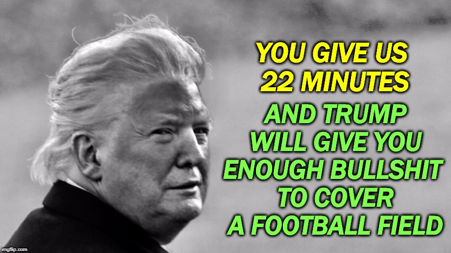 A One-Man Fake News Factory | AND TRUMP WILL GIVE YOU ENOUGH BULLSHIT 
TO COVER A FOOTBALL FIELD; YOU GIVE US 
22 MINUTES | image tagged in trump phony tan phony everything bw,trump,liar,fake news,bullshit,all day | made w/ Imgflip meme maker