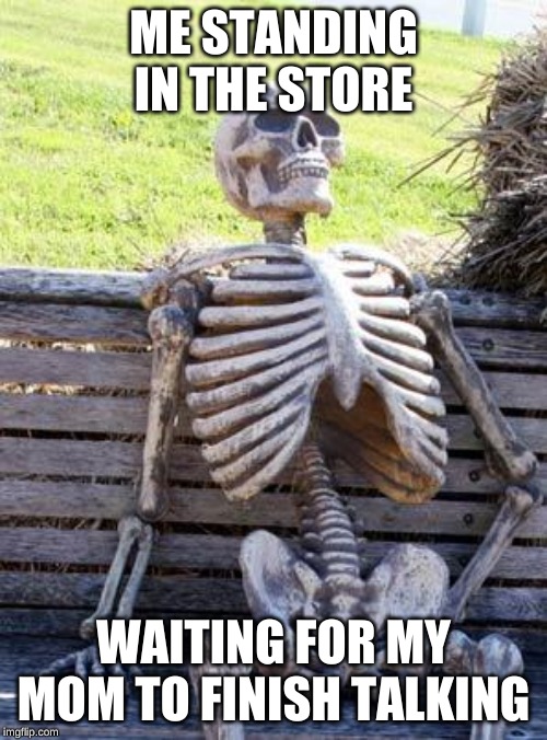 Waiting Skeleton Meme | ME STANDING IN THE STORE; WAITING FOR MY MOM TO FINISH TALKING | image tagged in memes,waiting skeleton | made w/ Imgflip meme maker