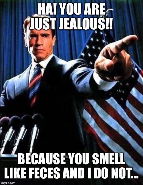 Arnold Schwarzenegger | HA! YOU ARE JUST JEALOUS!! BECAUSE YOU SMELL LIKE FECES AND I DO NOT... | image tagged in arnold schwarzenegger | made w/ Imgflip meme maker