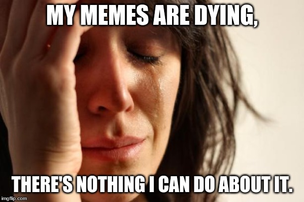 First World Problems Meme | MY MEMES ARE DYING, THERE'S NOTHING I CAN DO ABOUT IT. | image tagged in memes,first world problems | made w/ Imgflip meme maker