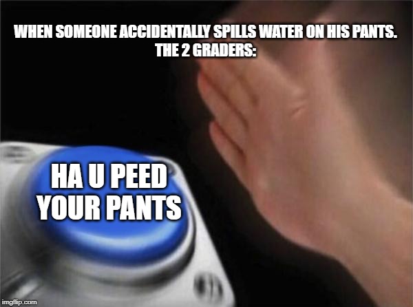 Blank Nut Button | WHEN SOMEONE ACCIDENTALLY SPILLS WATER ON HIS PANTS.

THE 2 GRADERS:; HA U PEED YOUR PANTS | image tagged in memes,blank nut button | made w/ Imgflip meme maker
