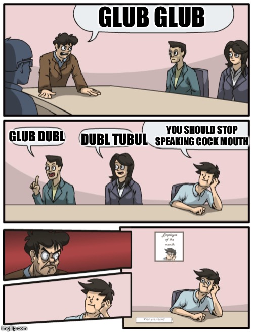 Boardroom Meeting Unexpected Ending | GLUB GLUB; YOU SHOULD STOP SPEAKING COCK MOUTH; GLUB DUBL; DUBL TUBUL | image tagged in boardroom meeting unexpected ending | made w/ Imgflip meme maker