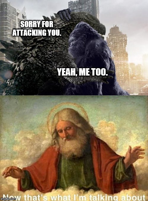 SORRY FOR ATTACKING YOU. YEAH, ME TOO. | image tagged in king kong forgives godzilla | made w/ Imgflip meme maker