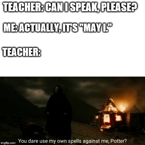 You dare use my own spells against me | TEACHER: CAN I SPEAK, PLEASE? ME: ACTUALLY, IT'S "MAY I."; TEACHER: | image tagged in you dare use my own spells against me | made w/ Imgflip meme maker