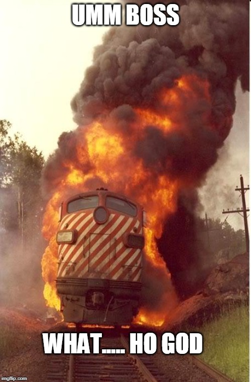 Train Fire | UMM BOSS; WHAT..... HO GOD | image tagged in train fire | made w/ Imgflip meme maker