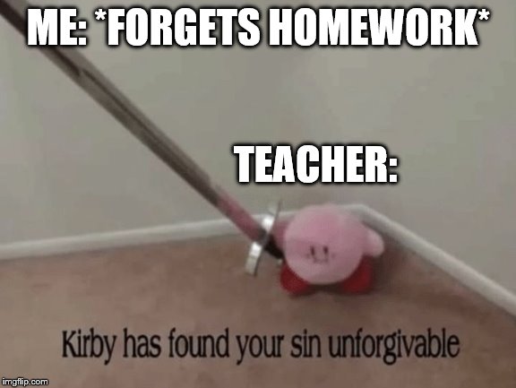 Kirby has found your sin unforgivable | ME: *FORGETS HOMEWORK*; TEACHER: | image tagged in kirby has found your sin unforgivable | made w/ Imgflip meme maker