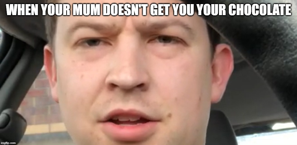 That face you make | WHEN YOUR MUM DOESN'T GET YOU YOUR CHOCOLATE | image tagged in that face you make | made w/ Imgflip meme maker