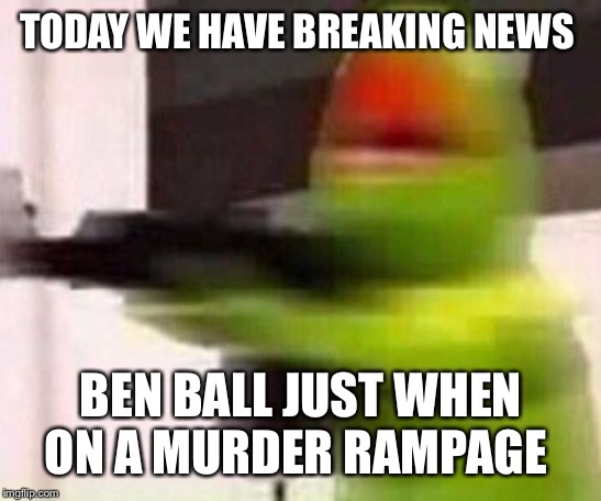 school shooter (muppet) | TODAY WE HAVE BREAKING NEWS; BEN BALL JUST WHEN ON A MURDER RAMPAGE | image tagged in school shooter muppet | made w/ Imgflip meme maker