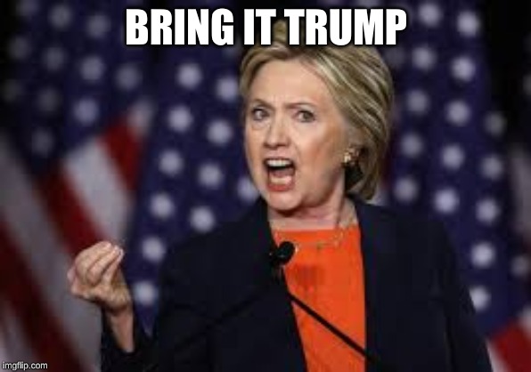 BRING IT TRUMP | image tagged in hillary clinton,trump,political meme,politics | made w/ Imgflip meme maker