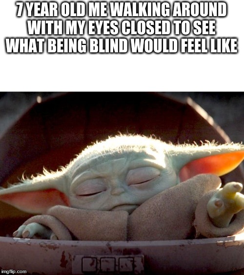 Baby Yoda | 7 YEAR OLD ME WALKING AROUND WITH MY EYES CLOSED TO SEE WHAT BEING BLIND WOULD FEEL LIKE | image tagged in baby yoda | made w/ Imgflip meme maker