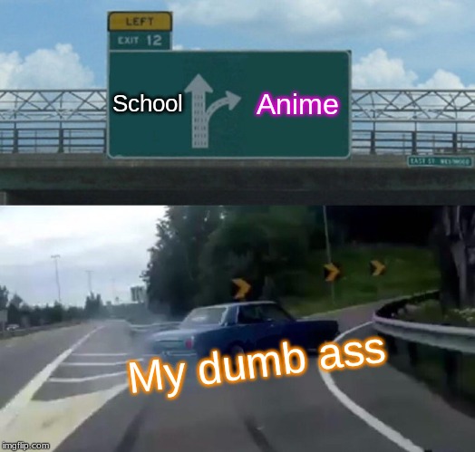 Left Exit 12 Off Ramp | School; Anime; My dumb ass | image tagged in memes,left exit 12 off ramp | made w/ Imgflip meme maker
