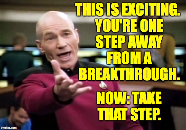 Picard Wtf Meme | THIS IS EXCITING. 
YOU'RE ONE
STEP AWAY
FROM A
BREAKTHROUGH. NOW: TAKE THAT STEP. | image tagged in memes,picard wtf | made w/ Imgflip meme maker