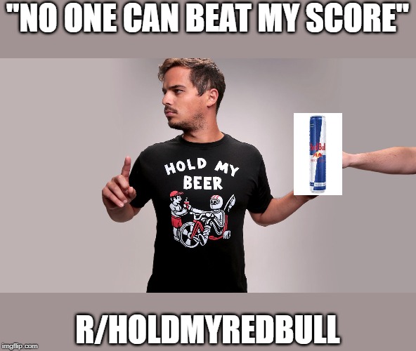 Hold my beer | "NO ONE CAN BEAT MY SCORE"; R/HOLDMYREDBULL | image tagged in hold my beer | made w/ Imgflip meme maker