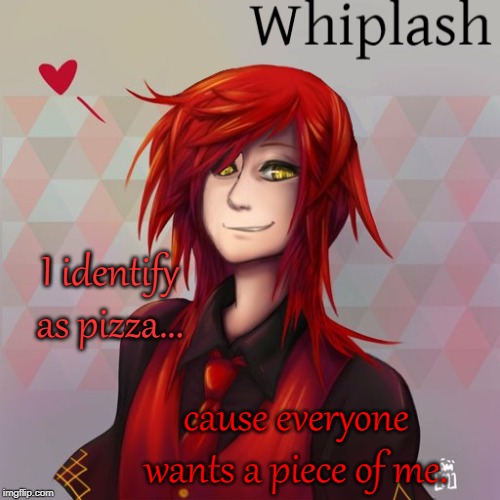 Whiplash.... stop. Please. | I identify as pizza... cause everyone wants a piece of me. | image tagged in pizza,identify,whiplash,oc,no just no,sorry not sorry | made w/ Imgflip meme maker
