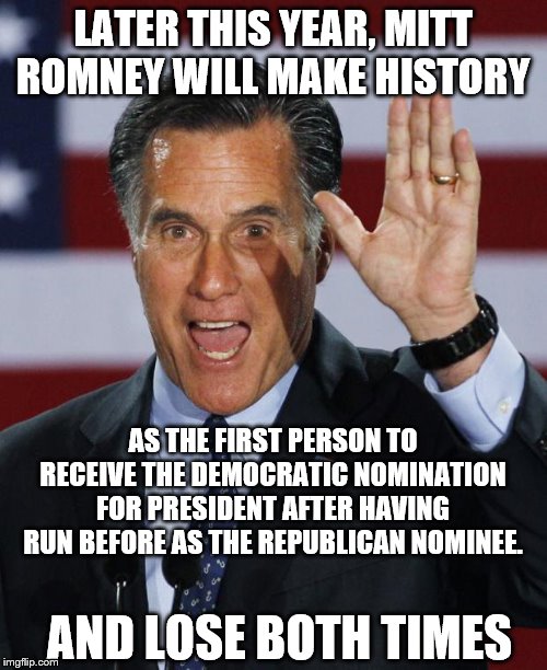 The Democrat's answer to Donald Trump | LATER THIS YEAR, MITT ROMNEY WILL MAKE HISTORY; AS THE FIRST PERSON TO RECEIVE THE DEMOCRATIC NOMINATION FOR PRESIDENT AFTER HAVING RUN BEFORE AS THE REPUBLICAN NOMINEE. AND LOSE BOTH TIMES | image tagged in mitt romney,2020 democratic nominee,rino | made w/ Imgflip meme maker