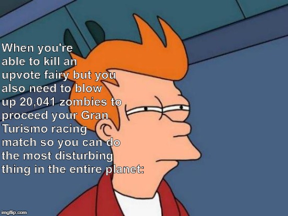 Terrifying, but true! | When you're able to kill an upvote fairy but you also need to blow up 20,041 zombies to proceed your Gran Turismo racing match so you can do the most disturbing thing in the entire planet: | image tagged in memes,futurama fry,not funny,upvote fairy,zombies | made w/ Imgflip meme maker