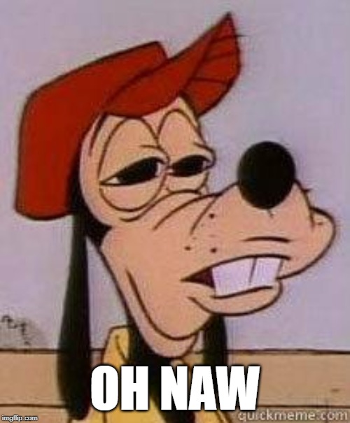 Stoned goofy | OH NAW | image tagged in stoned goofy | made w/ Imgflip meme maker