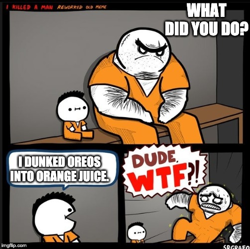 Srgrafo dude wtf | WHAT DID YOU DO? I DUNKED OREOS INTO ORANGE JUICE. | image tagged in srgrafo dude wtf | made w/ Imgflip meme maker