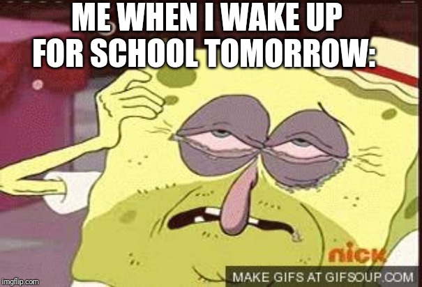 The High School Morning Struggles Are Totally Real | ME WHEN I WAKE UP FOR SCHOOL TOMORROW: | image tagged in hungover sponge bob | made w/ Imgflip meme maker