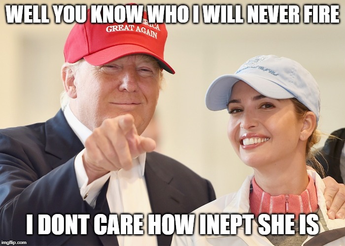 donald trump ivanka trump | WELL YOU KNOW WHO I WILL NEVER FIRE I DONT CARE HOW INEPT SHE IS | image tagged in donald trump ivanka trump | made w/ Imgflip meme maker