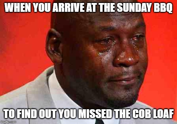 crying michael jordan | WHEN YOU ARRIVE AT THE SUNDAY BBQ; TO FIND OUT YOU MISSED THE COB LOAF | image tagged in crying michael jordan | made w/ Imgflip meme maker