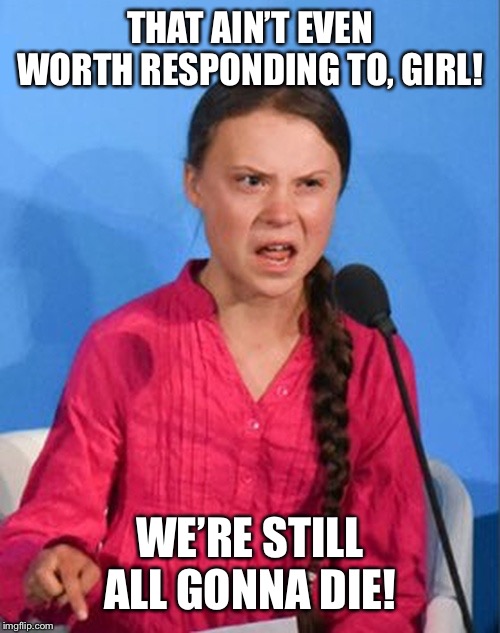 Greta Thunberg how dare you | THAT AIN’T EVEN WORTH RESPONDING TO, GIRL! WE’RE STILL ALL GONNA DIE! | image tagged in greta thunberg how dare you | made w/ Imgflip meme maker