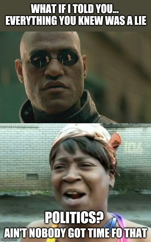 WHAT IF I TOLD YOU... 




EVERYTHING YOU KNEW WAS A LIE; POLITICS? AIN'T NOBODY GOT TIME FO THAT | image tagged in memes,matrix morpheus,aint nobody got time for that | made w/ Imgflip meme maker