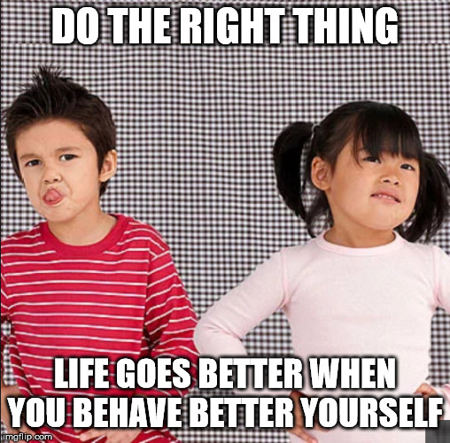 Behaving Badly | DO THE RIGHT THING; LIFE GOES BETTER WHEN YOU BEHAVE BETTER YOURSELF | image tagged in behaving badly | made w/ Imgflip meme maker
