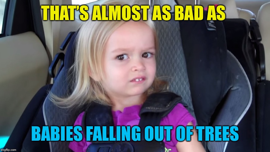 side eye chloe disgust girl | THAT’S ALMOST AS BAD AS BABIES FALLING OUT OF TREES | image tagged in side eye chloe disgust girl | made w/ Imgflip meme maker