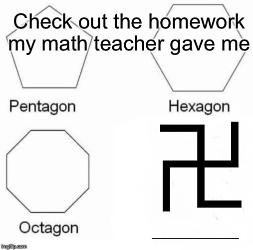 Pentagon Hexagon Octagon Meme | Check out the homework my math teacher gave me; 卍; _____________ | image tagged in memes,pentagon hexagon octagon | made w/ Imgflip meme maker