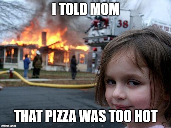 Disaster Girl | I TOLD MOM; THAT PIZZA WAS TOO HOT | image tagged in memes,disaster girl | made w/ Imgflip meme maker