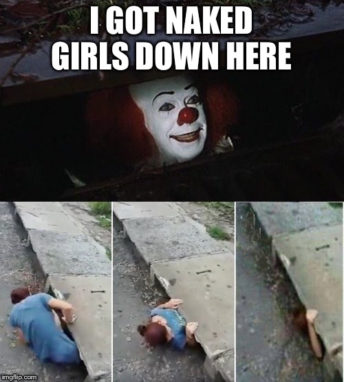 Damn I’m coming down | I GOT NAKED GIRLS DOWN HERE | image tagged in penny wise pick up lines | made w/ Imgflip meme maker