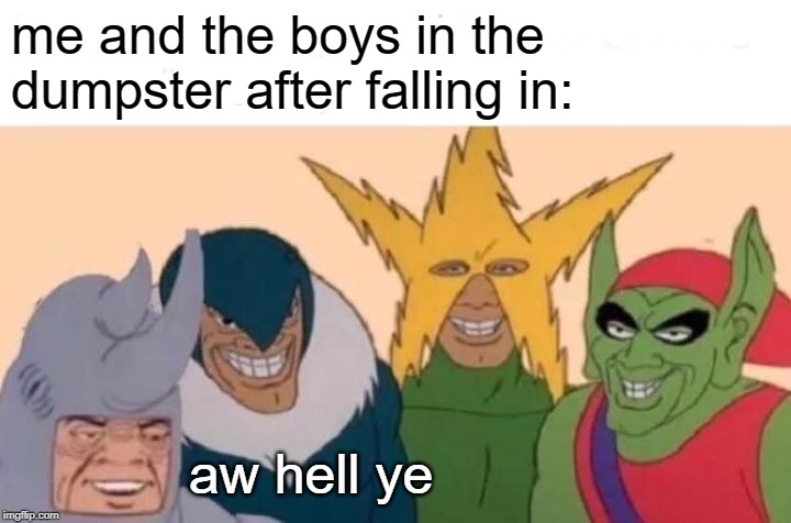Me And The Boys Meme | me and the boys in the dumpster after falling in:; aw hell ye | image tagged in memes,me and the boys | made w/ Imgflip meme maker