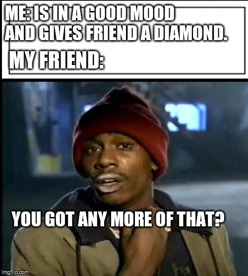 Every single time I play Minecraft: | ME: IS IN A GOOD MOOD AND GIVES FRIEND A DIAMOND. MY FRIEND:; YOU GOT ANY MORE OF THAT? | image tagged in minecraft,funny,fun,funny memes,lol so funny | made w/ Imgflip meme maker