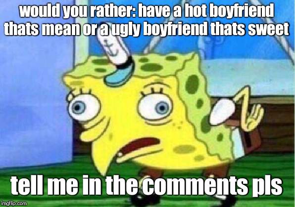 Mocking Spongebob Meme | would you rather: have a hot boyfriend thats mean or a ugly boyfriend thats sweet; tell me in the comments pls | image tagged in memes,mocking spongebob | made w/ Imgflip meme maker