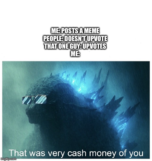 Godzilla Cash Money | ME: POSTS A MEME
PEOPLE: DOESN’T UPVOTE
THAT ONE GUY: UPVOTES
ME: | image tagged in godzilla cash money | made w/ Imgflip meme maker