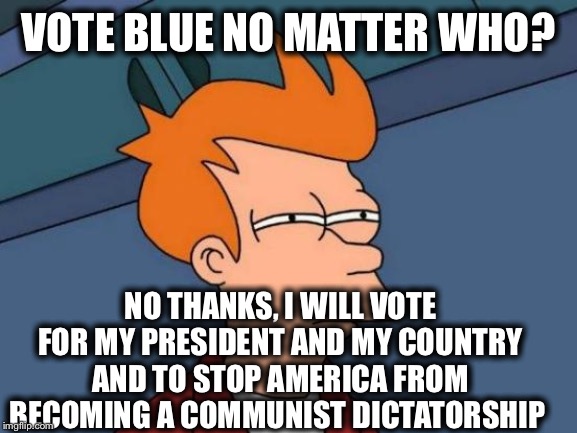 Futurama Fry | VOTE BLUE NO MATTER WHO? NO THANKS, I WILL VOTE FOR MY PRESIDENT AND MY COUNTRY AND TO STOP AMERICA FROM BECOMING A COMMUNIST DICTATORSHIP | image tagged in memes,futurama fry,democrats,democratic party | made w/ Imgflip meme maker