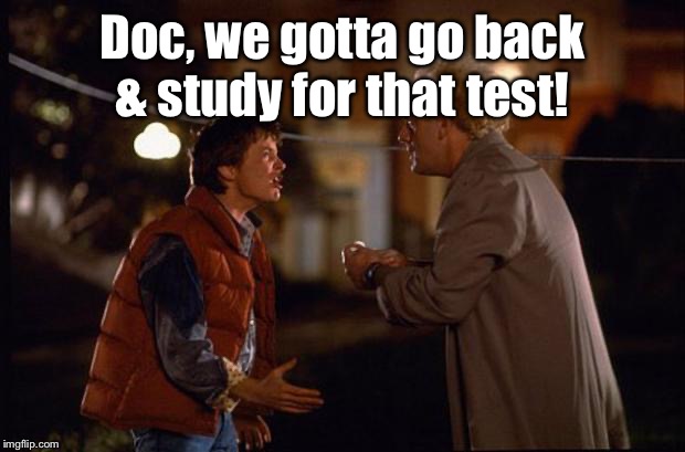 Back to the Future | Doc, we gotta go back & study for that test! | image tagged in back to the future | made w/ Imgflip meme maker