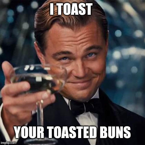 Dicaprio Toast Weekend Bro | I TOAST YOUR TOASTED BUNS | image tagged in dicaprio toast weekend bro | made w/ Imgflip meme maker