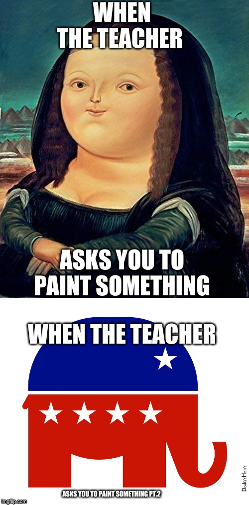 WHEN THE TEACHER; ASKS YOU TO PAINT SOMETHING; WHEN THE TEACHER; ASKS YOU TO PAINT SOMETHING PT.2 | image tagged in monalisa,politics,republican,school,funny,funny memes | made w/ Imgflip meme maker