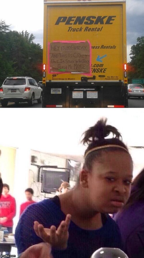 Okay....... | image tagged in memes,black girl wat,hello,truck,why am i doing this | made w/ Imgflip meme maker