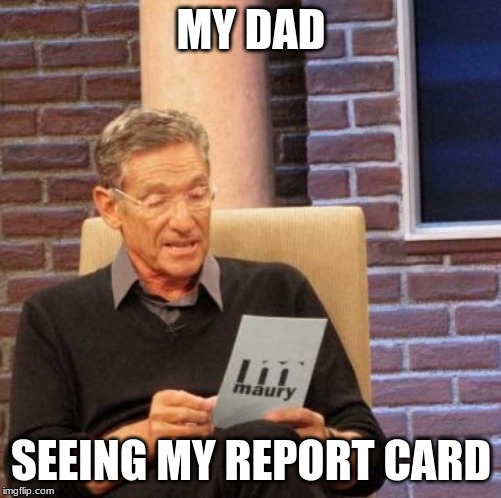 Maury Lie Detector Meme | MY DAD; SEEING MY REPORT CARD | image tagged in memes,maury lie detector | made w/ Imgflip meme maker