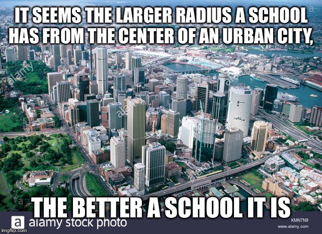 Affluent people overcome the gravitational pull of crappy schools. | IT SEEMS THE LARGER RADIUS A SCHOOL HAS FROM THE CENTER OF AN URBAN CITY, THE BETTER A SCHOOL IT IS | image tagged in education,schools,income inequality,affluence,urban,suburban | made w/ Imgflip meme maker