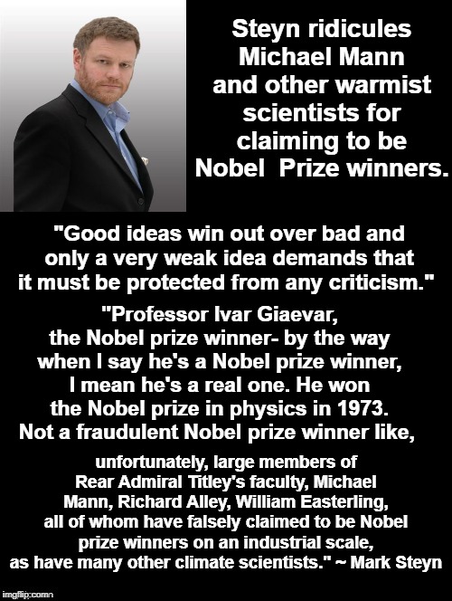 Mar Steyn Calls out Micheal Mann and other climate Warmists as frauds publicly. | Steyn ridicules Michael Mann and other warmist scientists for claiming to be Nobel  Prize winners. "Good ideas win out over bad and only a very weak idea demands that it must be protected from any criticism."; "Professor Ivar Giaevar, the Nobel prize winner- by the way when I say he's a Nobel prize winner, I mean he's a real one. He won the Nobel prize in physics in 1973. Not a fraudulent Nobel prize winner like, unfortunately, large members of Rear Admiral Titley's faculty, Michael Mann, Richard Alley, William Easterling, all of whom have falsely claimed to be Nobel prize winners on an industrial scale, as have many other climate scientists." ~ Mark Steyn | image tagged in double long black template,mark steyn,micheal mann,climate fraudsters,climate change,climate hoax | made w/ Imgflip meme maker