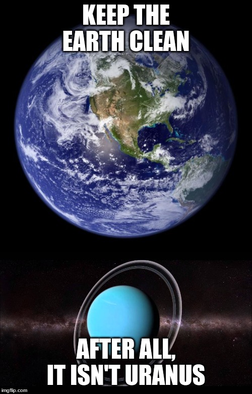 Listen to the meme, boi | KEEP THE EARTH CLEAN; AFTER ALL, IT ISN'T URANUS | image tagged in earth,uranus | made w/ Imgflip meme maker
