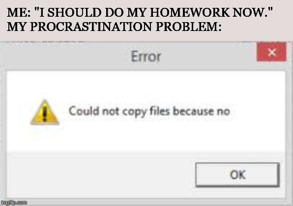 Could not copy files because no | ME: "I SHOULD DO MY HOMEWORK NOW."
MY PROCRASTINATION PROBLEM: | image tagged in could not copy files because no | made w/ Imgflip meme maker
