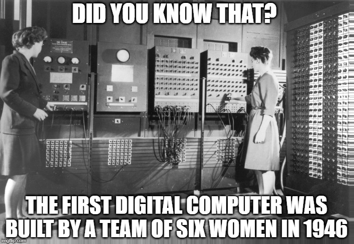 Women and the First Computer | DID YOU KNOW THAT? THE FIRST DIGITAL COMPUTER WAS BUILT BY A TEAM OF SIX WOMEN IN 1946 | image tagged in women,technology,computer | made w/ Imgflip meme maker