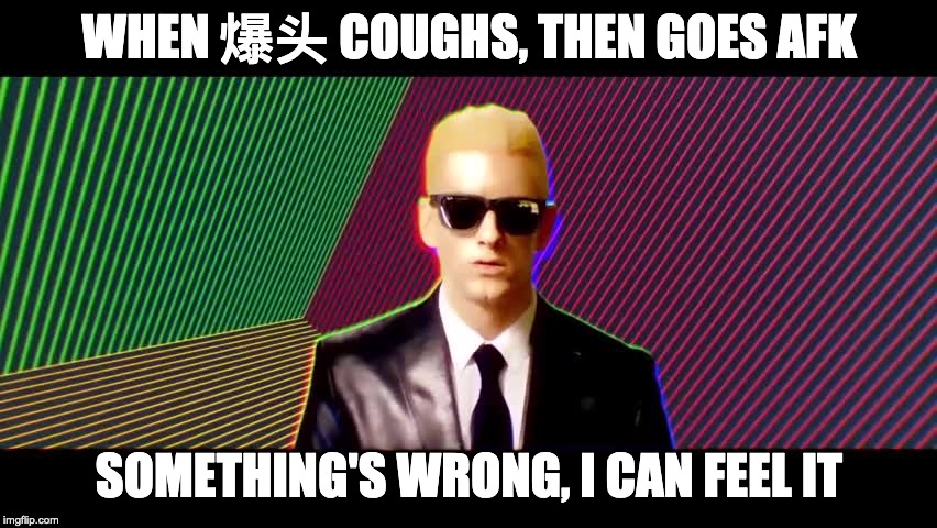 Something's wrong, I can feel it | WHEN 爆头 COUGHS, THEN GOES AFK; SOMETHING'S WRONG, I CAN FEEL IT | image tagged in something's wrong i can feel it | made w/ Imgflip meme maker