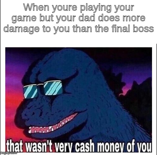 That wasn’t very cash money | When youre playing your game but your dad does more damage to you than the final boss | image tagged in that wasnt very cash money | made w/ Imgflip meme maker